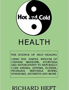 Hot and Cold Health: The Science of Self-Healing: Using the Simple Wisdom of Chinese Medicine, Ayurveda and Naturopathy to Naturally Prevent and Cure Most Disease: Eczema, Psoriasis, Irritable Bowel Syndrome, Arthritis and More