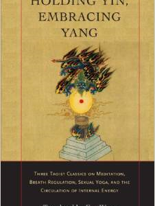 Holding Yin, Embracing Yang: Three Taoist Classics on Meditation, Breath Regulation, Sexual Yoga, and Thecirculation of Internal Energy