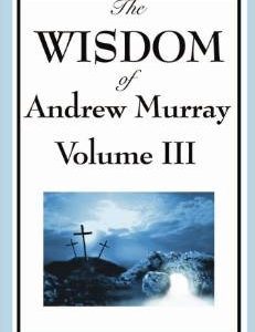 The Wisdom of Andrew Murray Vol. III: Absolute Surrender, the Master's Indwelling, and the Prayer Life.