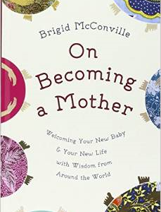 On Becoming a Mother: Welcoming Your New Baby & Your New Life with Wisdom from Around the World